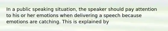 In a public speaking situation, the speaker should pay attention to his or her emotions when delivering a speech because emotions are catching. This is explained by