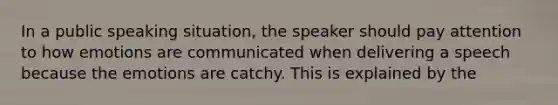 In a public speaking situation, the speaker should pay attention to how emotions are communicated when delivering a speech because the emotions are catchy. This is explained by the