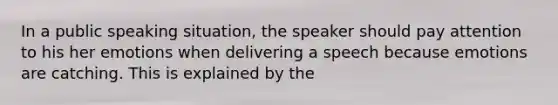 In a public speaking situation, the speaker should pay attention to his her emotions when delivering a speech because emotions are catching. This is explained by the