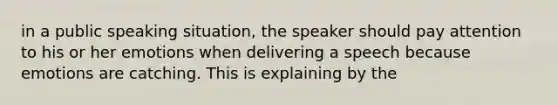 in a public speaking situation, the speaker should pay attention to his or her emotions when delivering a speech because emotions are catching. This is explaining by the