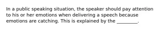 In a public speaking situation, the speaker should pay attention to his or her emotions when delivering a speech because emotions are catching. This is explained by the _________.