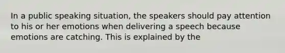 In a public speaking situation, the speakers should pay attention to his or her emotions when delivering a speech because emotions are catching. This is explained by the