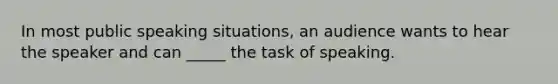 In most public speaking situations, an audience wants to hear the speaker and can _____ the task of speaking.