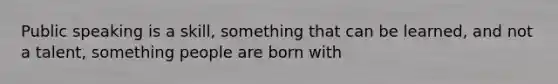 Public speaking is a skill, something that can be learned, and not a talent, something people are born with
