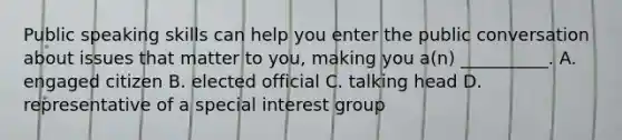 Public speaking skills can help you enter the public conversation about issues that matter to you, making you a(n) __________. A. engaged citizen B. elected official C. talking head D. representative of a special interest group