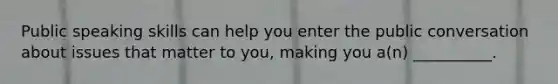 Public speaking skills can help you enter the public conversation about issues that matter to you, making you a(n) __________.