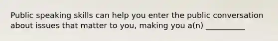 Public speaking skills can help you enter the public conversation about issues that matter to you, making you a(n) __________