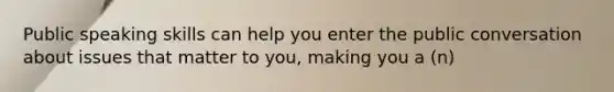 Public speaking skills can help you enter the public conversation about issues that matter to you, making you a (n)