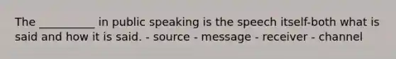 The __________ in public speaking is the speech itself-both what is said and how it is said. - source - message - receiver - channel