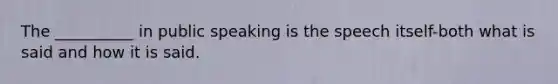 The __________ in public speaking is the speech itself-both what is said and how it is said.