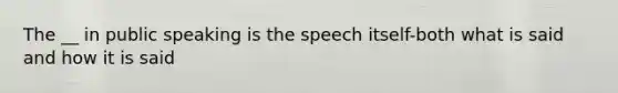 The __ in public speaking is the speech itself-both what is said and how it is said