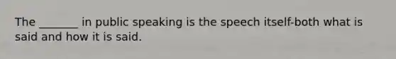 The _______ in public speaking is the speech itself-both what is said and how it is said.