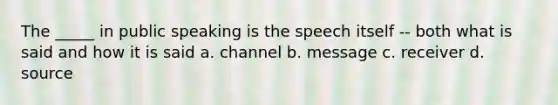 The _____ in public speaking is the speech itself -- both what is said and how it is said a. channel b. message c. receiver d. source