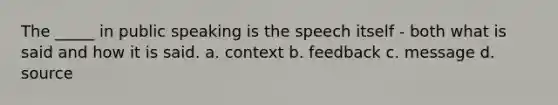 The _____ in public speaking is the speech itself - both what is said and how it is said. a. context b. feedback c. message d. source