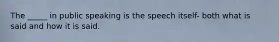 The _____ in public speaking is the speech itself- both what is said and how it is said.