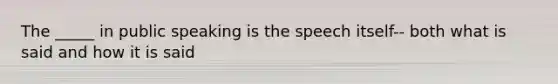 The _____ in public speaking is the speech itself-- both what is said and how it is said