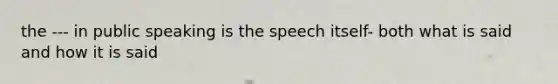 the --- in public speaking is the speech itself- both what is said and how it is said