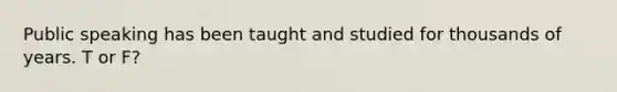 Public speaking has been taught and studied for thousands of years. T or F?