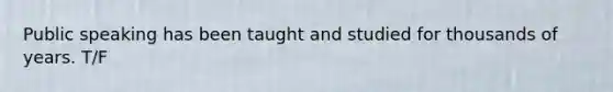 Public speaking has been taught and studied for thousands of years. T/F
