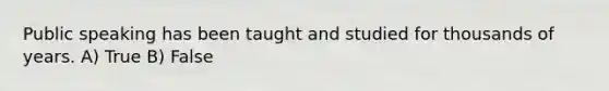 Public speaking has been taught and studied for thousands of years. A) True B) False