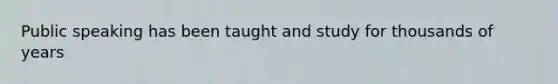 Public speaking has been taught and study for thousands of years