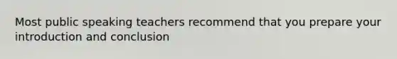 Most public speaking teachers recommend that you prepare your introduction and conclusion