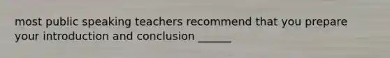 most public speaking teachers recommend that you prepare your introduction and conclusion ______