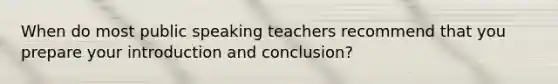 When do most public speaking teachers recommend that you prepare your introduction and conclusion?