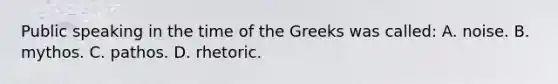 Public speaking in the time of the Greeks was called: A. noise. B. mythos. C. pathos. D. rhetoric.