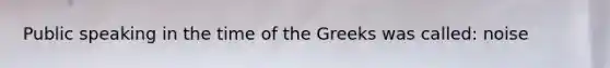 Public speaking in the time of the Greeks was called: noise