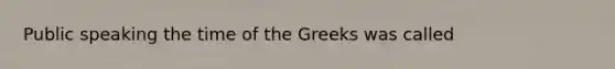 Public speaking the time of the Greeks was called