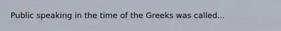 Public speaking in the time of the Greeks was called...