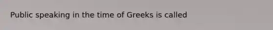 Public speaking in the time of Greeks is called