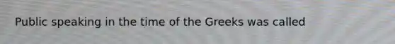 Public speaking in the time of the Greeks was called