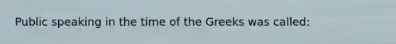 Public speaking in the time of the Greeks was called: