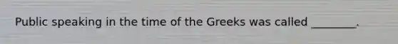 Public speaking in the time of the Greeks was called ________.