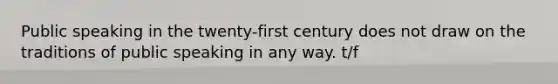 Public speaking in the twenty-first century does not draw on the traditions of public speaking in any way. t/f