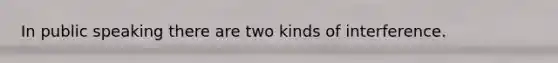 In public speaking there are two kinds of interference.