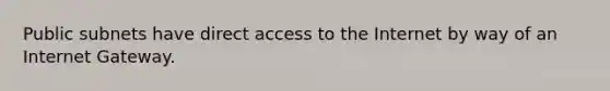 Public subnets have direct access to the Internet by way of an Internet Gateway.