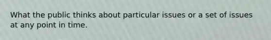 What the public thinks about particular issues or a set of issues at any point in time.