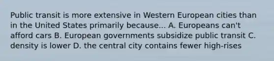 Public transit is more extensive in Western European cities than in the United States primarily because... A. Europeans can't afford cars B. European governments subsidize public transit C. density is lower D. the central city contains fewer high-rises