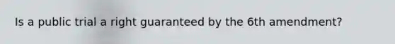 Is a public trial a right guaranteed by the 6th amendment?