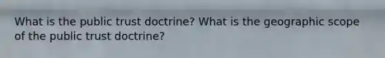 What is the public trust doctrine? What is the geographic scope of the public trust doctrine?