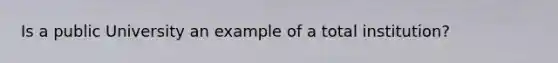 Is a public University an example of a total institution?