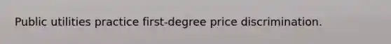 Public utilities practice first-degree price discrimination.