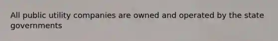 All public utility companies are owned and operated by the state governments