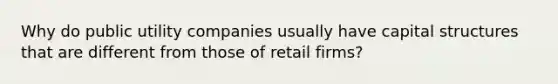 Why do public utility companies usually have capital structures that are different from those of retail firms?