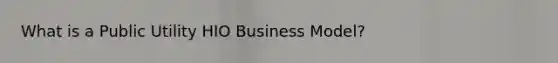 What is a Public Utility HIO Business Model?