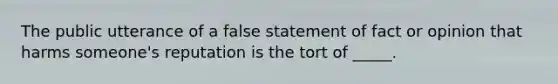 The public utterance of a false statement of fact or opinion that harms someone's reputation is the tort of _____.