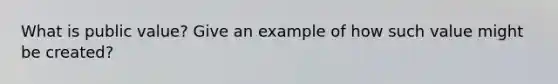 What is public value? Give an example of how such value might be created?